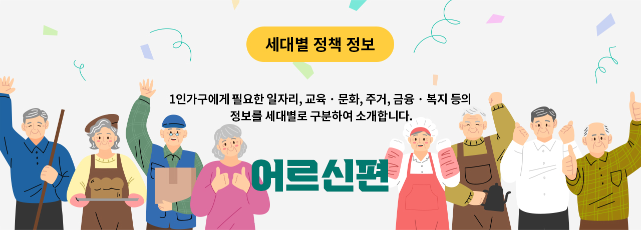 세대별 정책 정보 1인가구에게 필요한 일자리, 교육 · 문화, 주거, 금융 · 복지 등의 정보를 세대별로 구분하여 소개합니다. 노인편